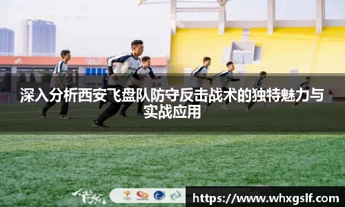 深入分析西安飞盘队防守反击战术的独特魅力与实战应用
