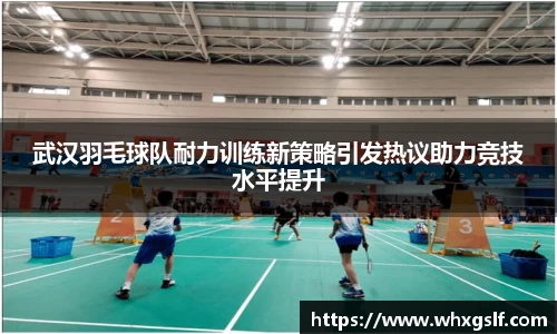 武汉羽毛球队耐力训练新策略引发热议助力竞技水平提升