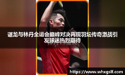 谌龙与林丹全运会巅峰对决再现羽坛传奇激战引发球迷热烈期待